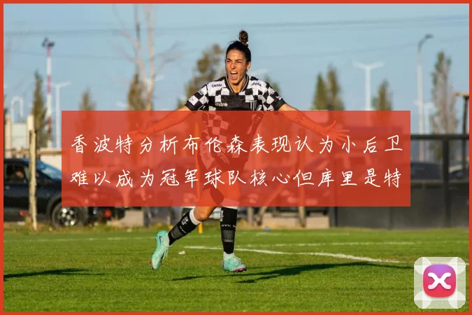香波特分析布伦森表现认为小后卫难以成为冠军球队核心但库里是特例