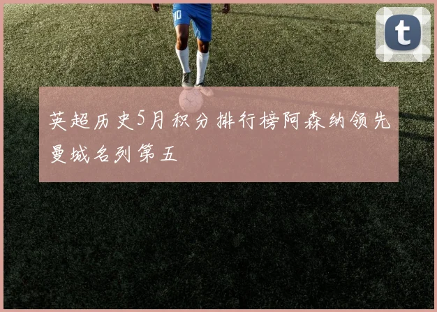 英超历史5月积分排行榜阿森纳领先曼城名列第五