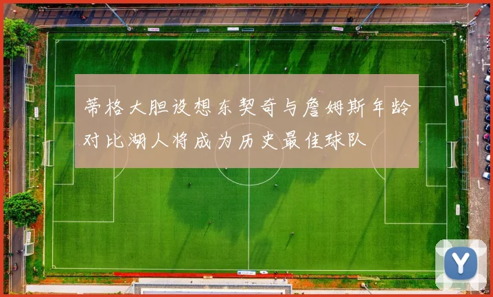蒂格大胆设想东契奇与詹姆斯年龄对比湖人将成为历史最佳球队