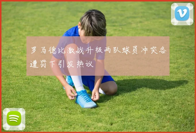 罗马德比激战升级两队球员冲突各遭罚下引发热议