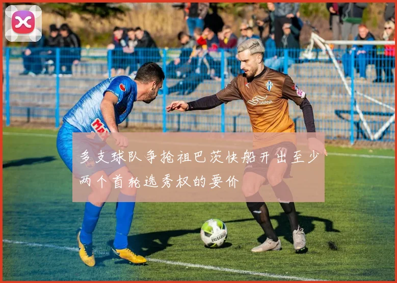 多支球队争抢祖巴茨快船开出至少两个首轮选秀权的要价