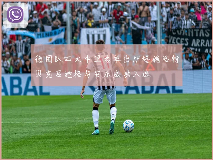 德国队四大中卫名单出炉塔施洛特贝克吕迪格与安东成功入选