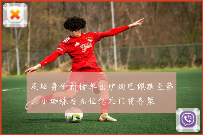 足坛身价新榜单出炉姆巴佩跌至第三小蜘蛛与九位亿元门将齐聚