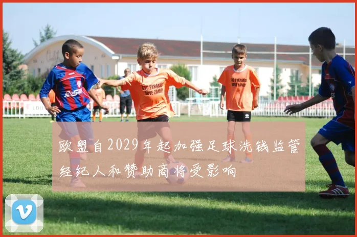 欧盟自2029年起加强足球洗钱监管经纪人和赞助商将受影响