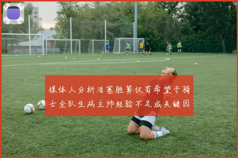 媒体人分析活塞胜算仅寄希望于骑士全队生病主帅经验不足成关键因素