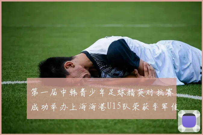 第一届中韩青少年足球精英对抗赛成功举办上海海港U15队荣获季军佳绩