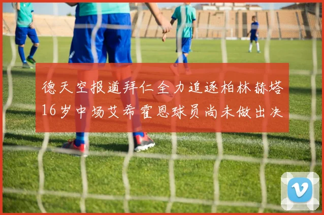 德天空报道拜仁全力追逐柏林赫塔16岁中场艾希霍恩球员尚未做出决定