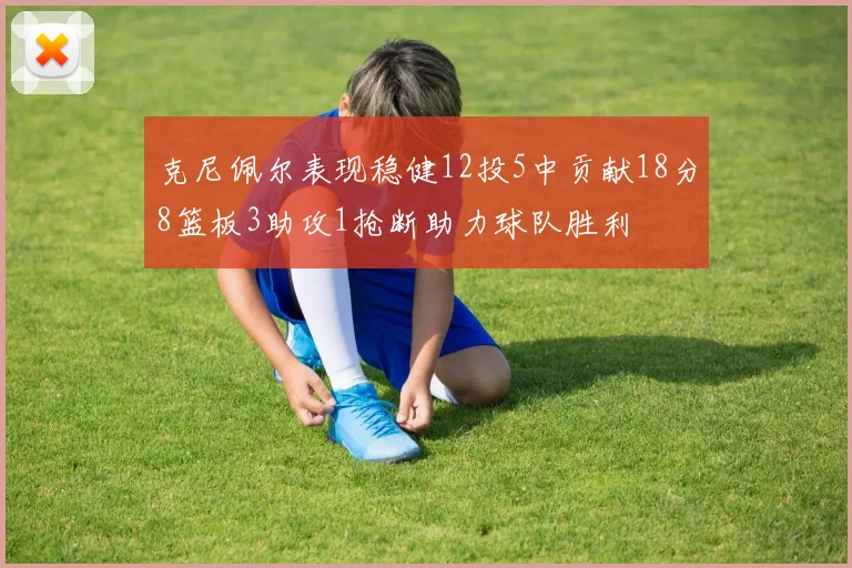 克尼佩尔表现稳健12投5中贡献18分8篮板3助攻1抢断助力球队胜利