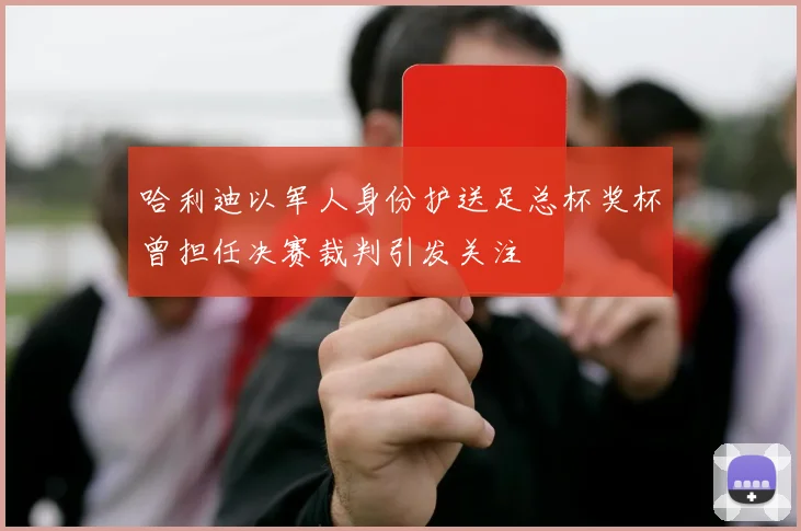 哈利迪以军人身份护送足总杯奖杯曾担任决赛裁判引发关注
