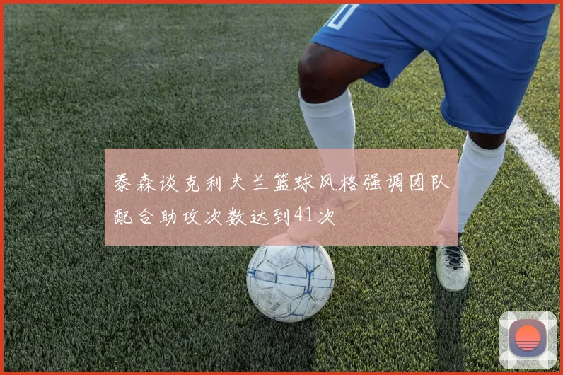 泰森谈克利夫兰篮球风格强调团队配合助攻次数达到41次